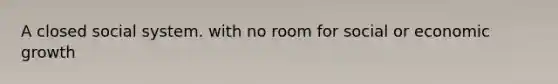 A closed social system. with no room for social or economic growth