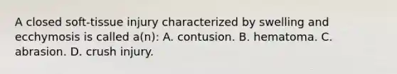 A closed soft-tissue injury characterized by swelling and ecchymosis is called a(n): A. contusion. B. hematoma. C. abrasion. D. crush injury.