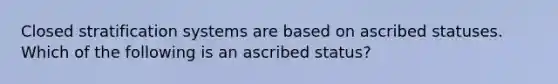 Closed stratification systems are based on ascribed statuses. Which of the following is an ascribed status?