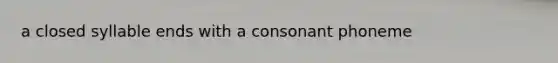 a closed syllable ends with a consonant phoneme