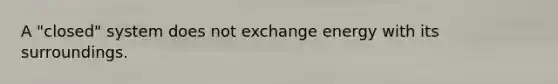 A "closed" system does not exchange energy with its surroundings.