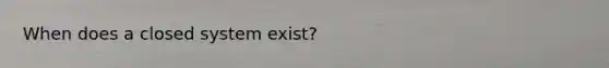 When does a closed system exist?