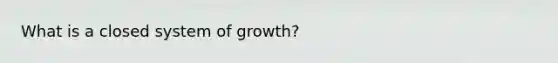 What is a closed system of growth?