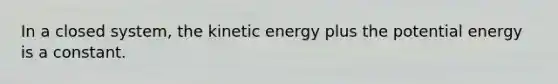 In a closed system, the kinetic energy plus the potential energy is a constant.