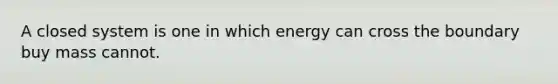 A closed system is one in which energy can cross the boundary buy mass cannot.