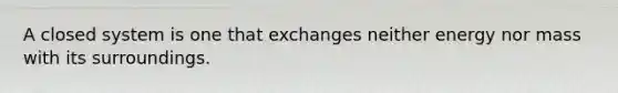 A closed system is one that exchanges neither energy nor mass with its surroundings.