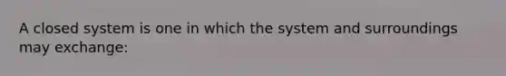 A closed system is one in which the system and surroundings may exchange: