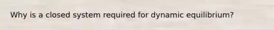Why is a closed system required for dynamic equilibrium?
