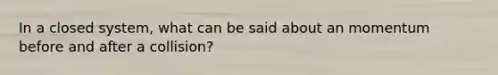 In a closed system, what can be said about an momentum before and after a collision?