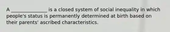 A _______________ is a closed system of social inequality in which people's status is permanently determined at birth based on their parents' ascribed characteristics.