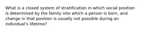 What is a closed system of stratification in which social position is determined by the family into which a person is born, and change in that position is usually not possible during an individual's lifetime?