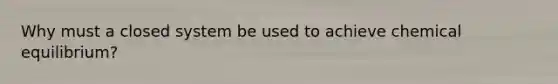 Why must a closed system be used to achieve chemical equilibrium?