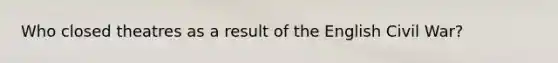 Who closed theatres as a result of the English Civil War?