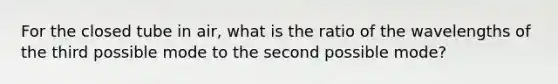 For the closed tube in air, what is the ratio of the wavelengths of the third possible mode to the second possible mode?