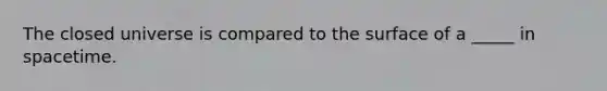 The closed universe is compared to the surface of a _____ in spacetime.