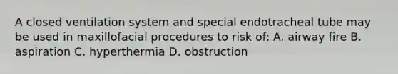 A closed ventilation system and special endotracheal tube may be used in maxillofacial procedures to risk of: A. airway fire B. aspiration C. hyperthermia D. obstruction