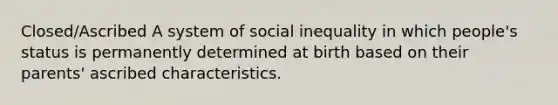 Closed/Ascribed A system of social inequality in which people's status is permanently determined at birth based on their parents' ascribed characteristics.