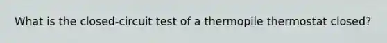 What is the closed-circuit test of a thermopile thermostat closed?