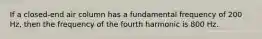 If a closed-end air column has a fundamental frequency of 200 Hz, then the frequency of the fourth harmonic is 800 Hz.