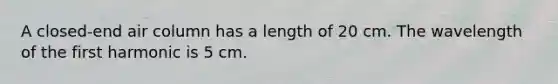 A closed-end air column has a length of 20 cm. The wavelength of the first harmonic is 5 cm.