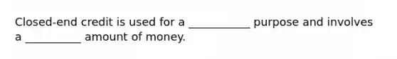 Closed-end credit is used for a ___________ purpose and involves a __________ amount of money.