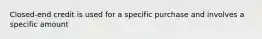 Closed-end credit is used for a specific purchase and involves a specific amount