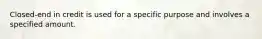 Closed-end in credit is used for a specific purpose and involves a specified amount.