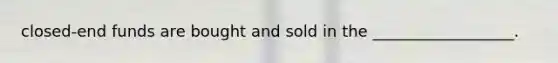 closed-end funds are bought and sold in the __________________.