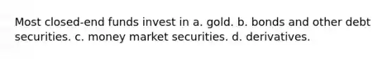 Most closed-end funds invest in a. gold. b. bonds and other debt securities. c. money market securities. d. derivatives.