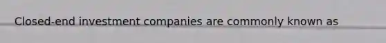 Closed-end investment companies are commonly known as