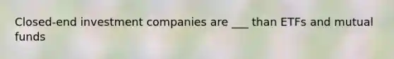 Closed-end investment companies are ___ than ETFs and mutual funds