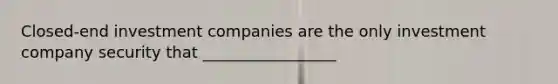 Closed-end investment companies are the only investment company security that _________________