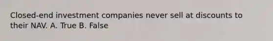 Closed-end investment companies never sell at discounts to their NAV. A. True B. False