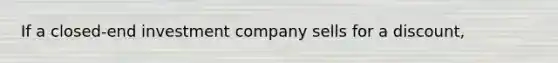 If a closed-end investment company sells for a discount,