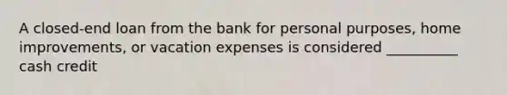 A closed-end loan from the bank for personal purposes, home improvements, or vacation expenses is considered __________ cash credit