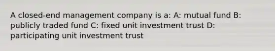 A closed-end management company is a: A: mutual fund B: publicly traded fund C: fixed unit investment trust D: participating unit investment trust