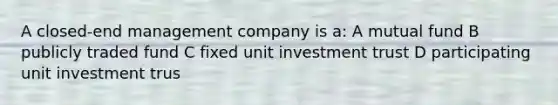 A closed-end management company is a: A mutual fund B publicly traded fund C fixed unit investment trust D participating unit investment trus