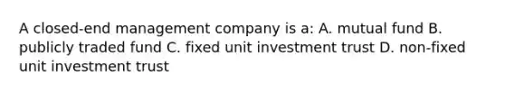 A closed-end management company is a: A. mutual fund B. publicly traded fund C. fixed unit investment trust D. non-fixed unit investment trust