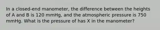 In a closed-end manometer, the difference between the heights of A and B is 120 mmHg, and the atmospheric pressure is 750 mmHg. What is the pressure of has X in the manometer?