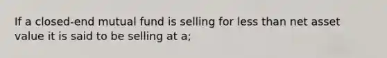 If a closed-end mutual fund is selling for less than net asset value it is said to be selling at a;