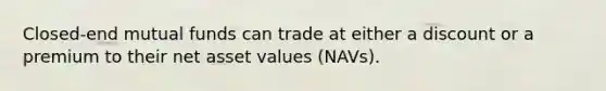 Closed-end mutual funds can trade at either a discount or a premium to their net asset values (NAVs).