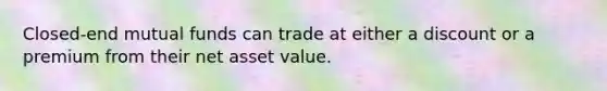 Closed-end mutual funds can trade at either a discount or a premium from their net asset value.