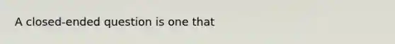 A closed-ended question is one that