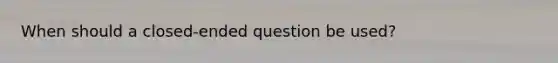 When should a closed-ended question be used?