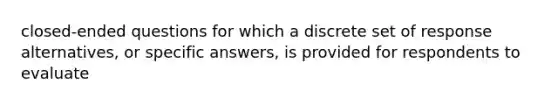 closed-ended questions for which a discrete set of response alternatives, or specific answers, is provided for respondents to evaluate