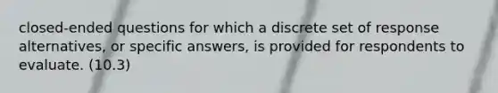 closed-ended questions for which a discrete set of response alternatives, or specific answers, is provided for respondents to evaluate. (10.3)