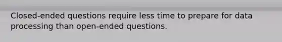 Closed-ended questions require less time to prepare for data processing than open-ended questions.