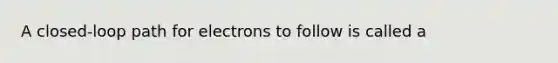 A closed-loop path for electrons to follow is called a