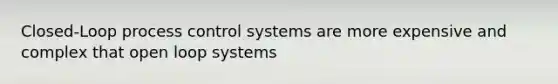 Closed-Loop process control systems are more expensive and complex that open loop systems