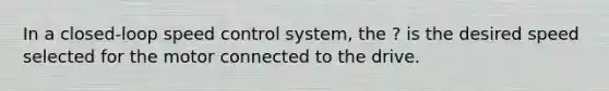 In a closed-loop speed control system, the ? is the desired speed selected for the motor connected to the drive.